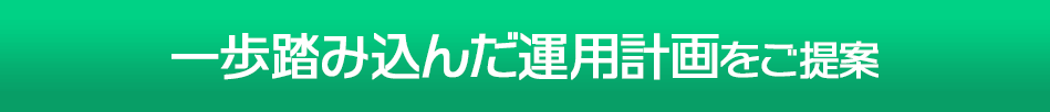 一歩踏み込んだ運用計画をご提案